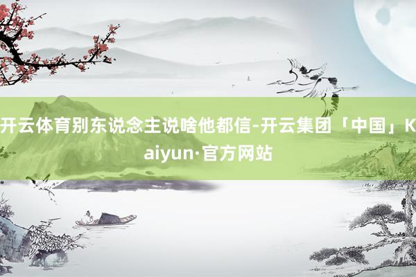 开云体育别东说念主说啥他都信-开云集团「中国」Kaiyun·官方网站