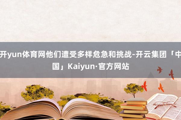 开yun体育网他们遭受多样危急和挑战-开云集团「中国」Kaiyun·官方网站