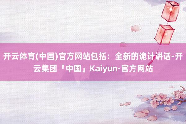 开云体育(中国)官方网站包括：全新的诡计讲话-开云集团「中国」Kaiyun·官方网站