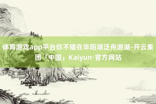 体育游戏app平台你不错在华阳湖泛舟游湖-开云集团「中国」Kaiyun·官方网站