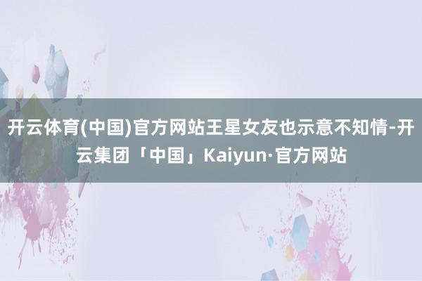 开云体育(中国)官方网站王星女友也示意不知情-开云集团「中国」Kaiyun·官方网站