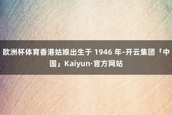 欧洲杯体育香港姑娘出生于 1946 年-开云集团「中国」Kaiyun·官方网站