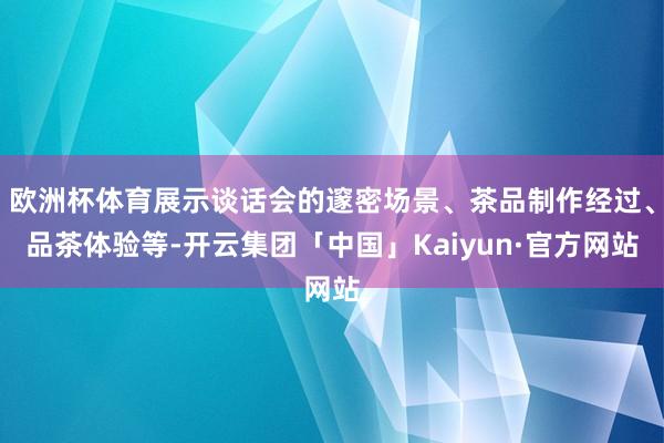 欧洲杯体育展示谈话会的邃密场景、茶品制作经过、品茶体验等-开云集团「中国」Kaiyun·官方网站