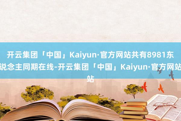 开云集团「中国」Kaiyun·官方网站共有8981东说念主同期在线-开云集团「中国」Kaiyun·官方网站
