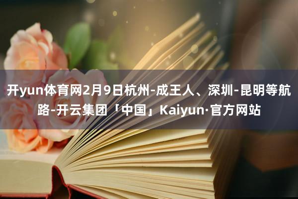 开yun体育网2月9日杭州-成王人、深圳-昆明等航路-开云集团「中国」Kaiyun·官方网站
