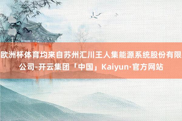 欧洲杯体育均来自苏州汇川王人集能源系统股份有限公司-开云集团「中国」Kaiyun·官方网站