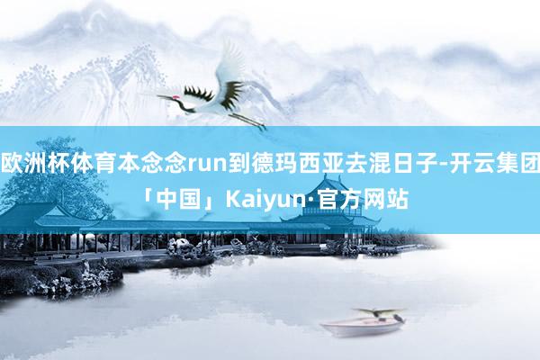 欧洲杯体育本念念run到德玛西亚去混日子-开云集团「中国」Kaiyun·官方网站