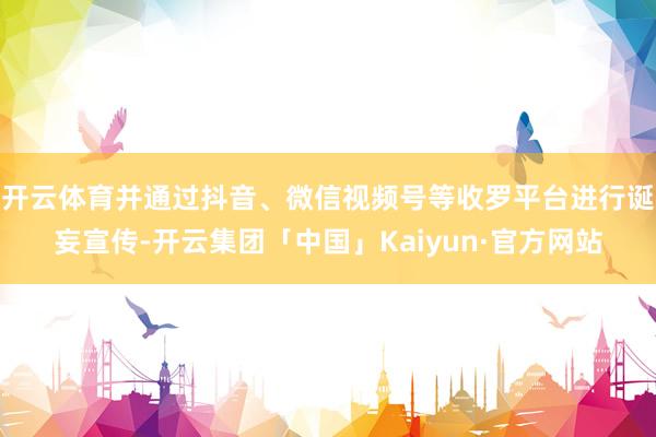 开云体育并通过抖音、微信视频号等收罗平台进行诞妄宣传-开云集团「中国」Kaiyun·官方网站