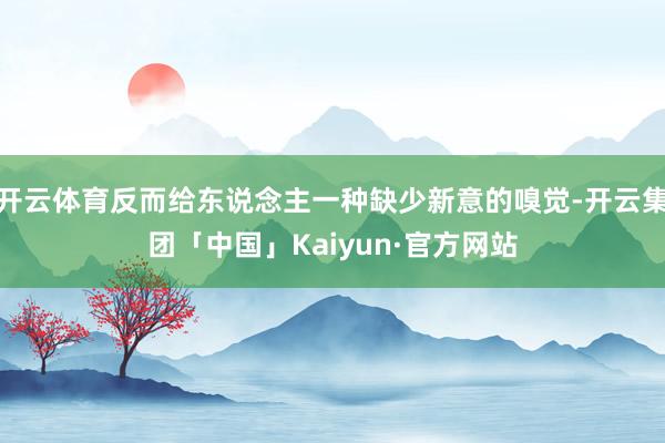开云体育反而给东说念主一种缺少新意的嗅觉-开云集团「中国」Kaiyun·官方网站