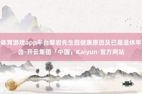 体育游戏app平台黎岩先生因健康原因及已届退休年齿-开云集团「中国」Kaiyun·官方网站