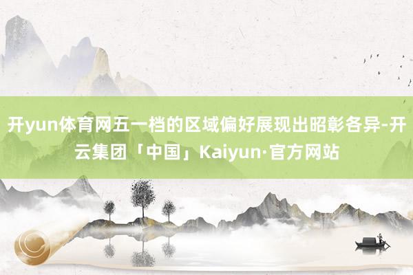 开yun体育网五一档的区域偏好展现出昭彰各异-开云集团「中国」Kaiyun·官方网站