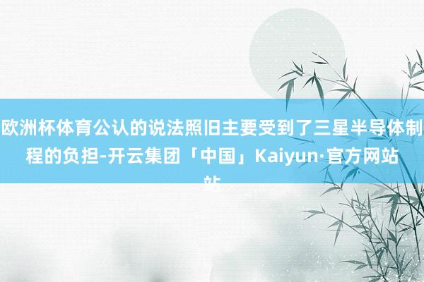 欧洲杯体育公认的说法照旧主要受到了三星半导体制程的负担-开云集团「中国」Kaiyun·官方网站