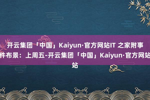 开云集团「中国」Kaiyun·官方网站IT 之家附事件布景：上周五-开云集团「中国」Kaiyun·官方网站