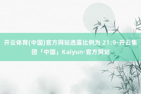开云体育(中国)官方网站透露比例为 21:9-开云集团「中国」Kaiyun·官方网站
