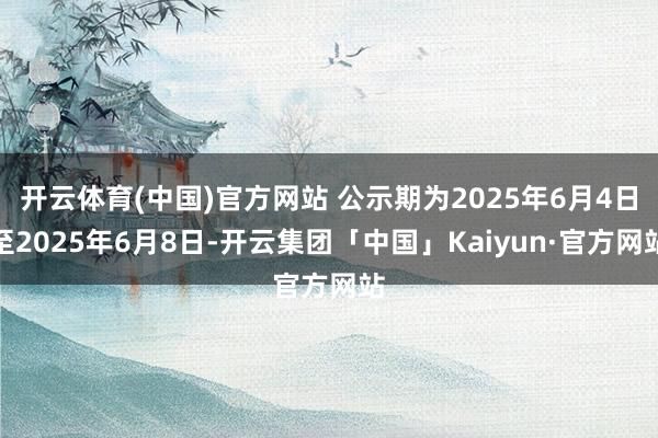 开云体育(中国)官方网站 公示期为2025年6月4日至2025年6月8日-开云集团「中国」Kaiyun·官方网站