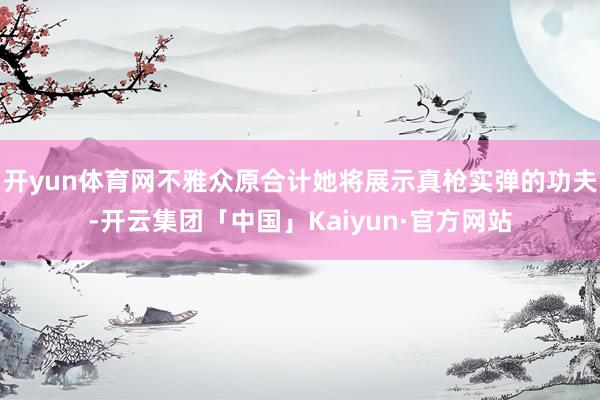 开yun体育网不雅众原合计她将展示真枪实弹的功夫-开云集团「中国」Kaiyun·官方网站