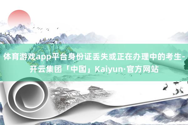 体育游戏app平台身份证丢失或正在办理中的考生-开云集团「中国」Kaiyun·官方网站