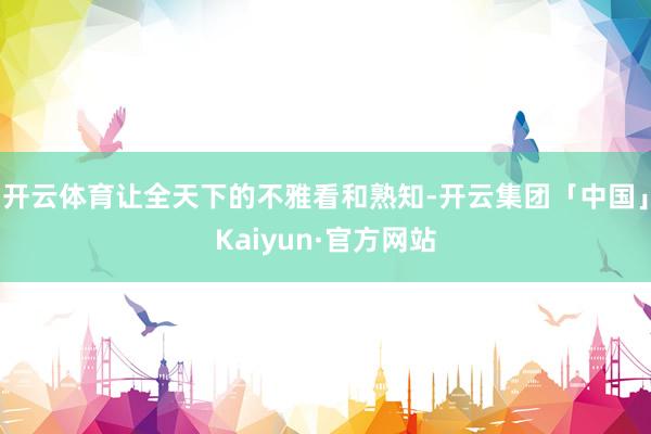 开云体育让全天下的不雅看和熟知-开云集团「中国」Kaiyun·官方网站