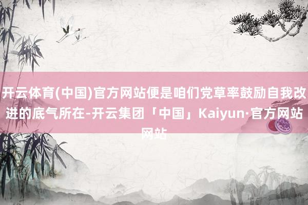 开云体育(中国)官方网站便是咱们党草率鼓励自我改进的底气所在-开云集团「中国」Kaiyun·官方网站
