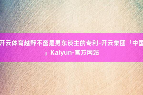 开云体育越野不啻是男东谈主的专利-开云集团「中国」Kaiyun·官方网站