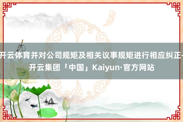 开云体育并对公司规矩及相关议事规矩进行相应纠正-开云集团「中国」Kaiyun·官方网站