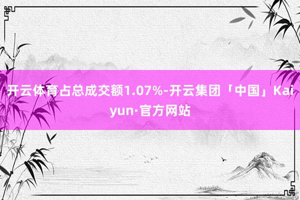 开云体育占总成交额1.07%-开云集团「中国」Kaiyun·官方网站