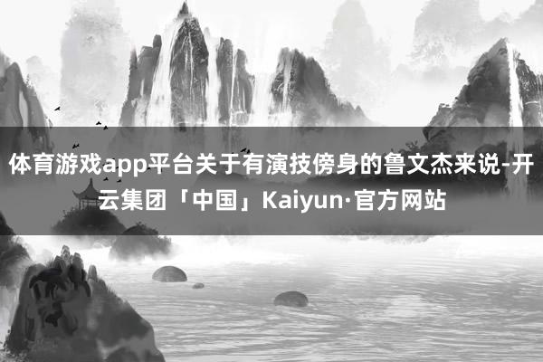 体育游戏app平台关于有演技傍身的鲁文杰来说-开云集团「中国」Kaiyun·官方网站