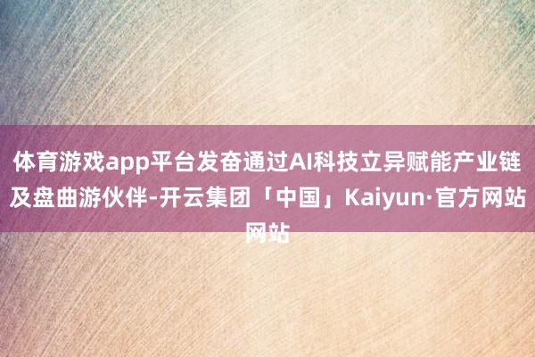 体育游戏app平台发奋通过AI科技立异赋能产业链及盘曲游伙伴-开云集团「中国」Kaiyun·官方网站