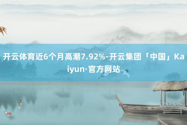 开云体育近6个月高潮7.92%-开云集团「中国」Kaiyun·官方网站