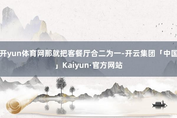 开yun体育网那就把客餐厅合二为一-开云集团「中国」Kaiyun·官方网站
