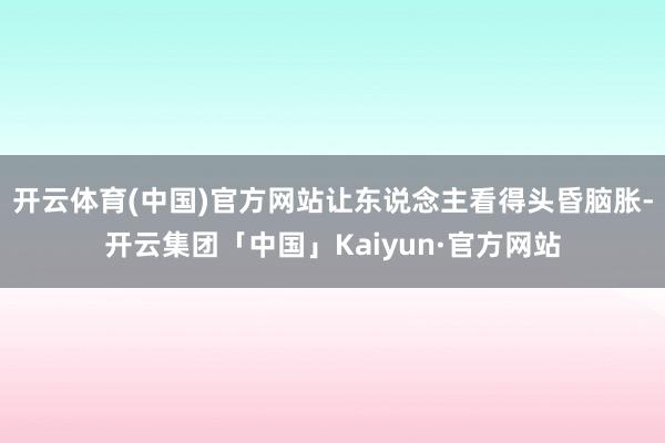 开云体育(中国)官方网站让东说念主看得头昏脑胀-开云集团「中国」Kaiyun·官方网站