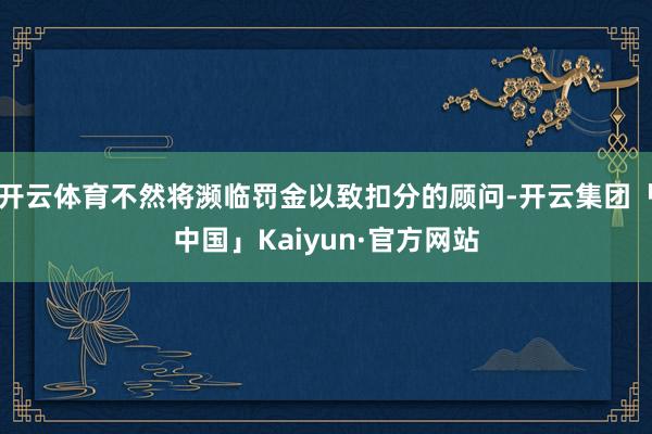 开云体育不然将濒临罚金以致扣分的顾问-开云集团「中国」Kaiyun·官方网站