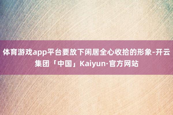 体育游戏app平台要放下闲居全心收拾的形象-开云集团「中国」Kaiyun·官方网站