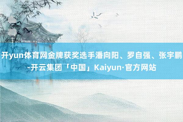 开yun体育网金牌获奖选手潘向阳、罗自强、张宇鹏-开云集团「中国」Kaiyun·官方网站