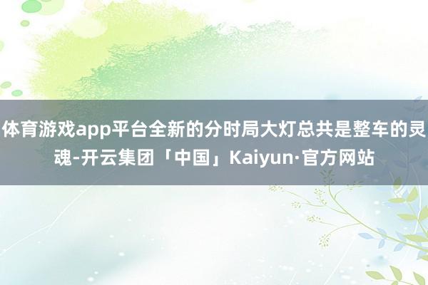 体育游戏app平台全新的分时局大灯总共是整车的灵魂-开云集团「中国」Kaiyun·官方网站