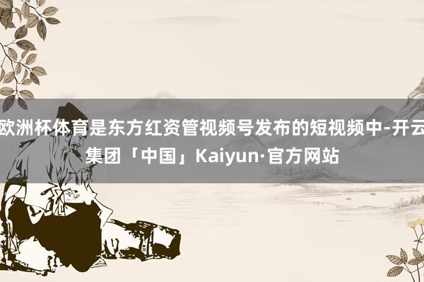 欧洲杯体育是东方红资管视频号发布的短视频中-开云集团「中国」Kaiyun·官方网站
