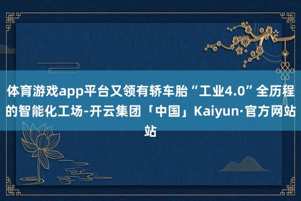 体育游戏app平台又领有轿车胎“工业4.0”全历程的智能化工场-开云集团「中国」Kaiyun·官方网站