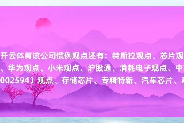 开云体育该公司惯例观点还有：特斯拉观点、芯片观点、融资融券、汽车电子、华为观点、小米观点、沪股通、消耗电子观点、中芯海外观点、比亚迪（002594）观点、存储芯片、专精特新、汽车芯片、东说念主民币贬值受益、新式香烟(电子烟)、		  					  -开云集团「中国」Kaiyun·官方网站