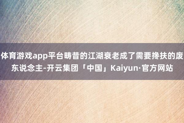 体育游戏app平台畴昔的江湖衰老成了需要搀扶的废东说念主-开云集团「中国」Kaiyun·官方网站