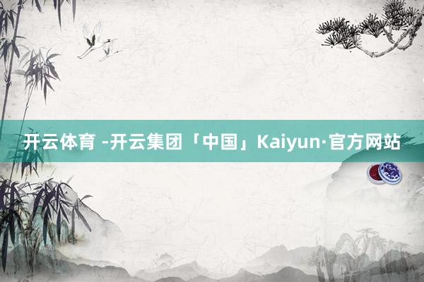 开云体育 -开云集团「中国」Kaiyun·官方网站