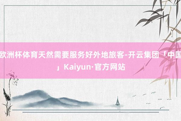 欧洲杯体育天然需要服务好外地旅客-开云集团「中国」Kaiyun·官方网站
