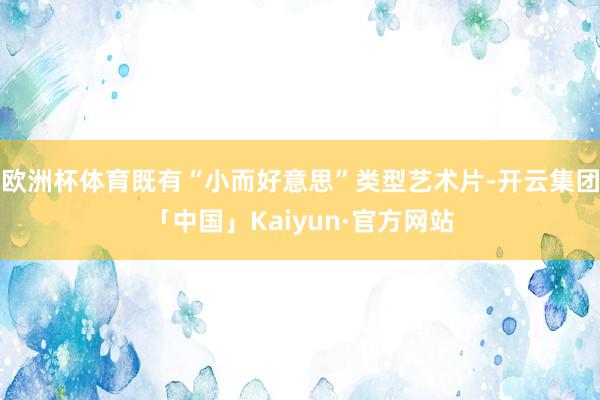 欧洲杯体育既有“小而好意思”类型艺术片-开云集团「中国」Kaiyun·官方网站