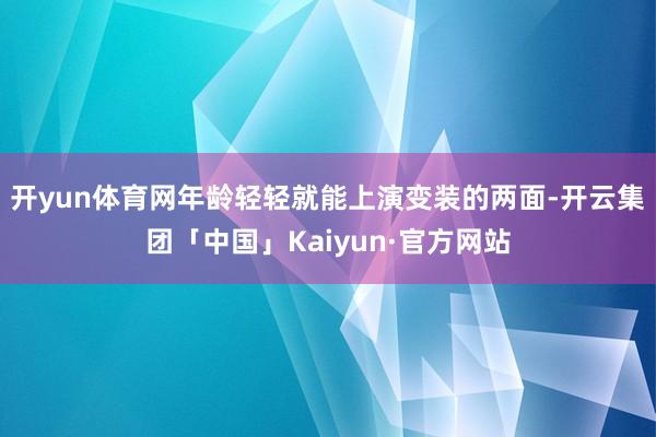 开yun体育网年龄轻轻就能上演变装的两面-开云集团「中国」Kaiyun·官方网站
