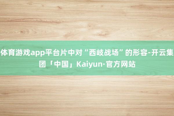 体育游戏app平台片中对“西岐战场”的形容-开云集团「中国」Kaiyun·官方网站