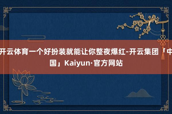 开云体育一个好扮装就能让你整夜爆红-开云集团「中国」Kaiyun·官方网站