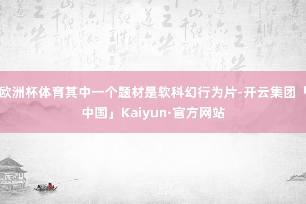 欧洲杯体育其中一个题材是软科幻行为片-开云集团「中国」Kaiyun·官方网站