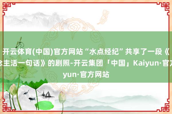 开云体育(中国)官方网站“水点经纪”共享了一段《东说念主活一句话》的剧照-开云集团「中国」Kaiyun·官方网站