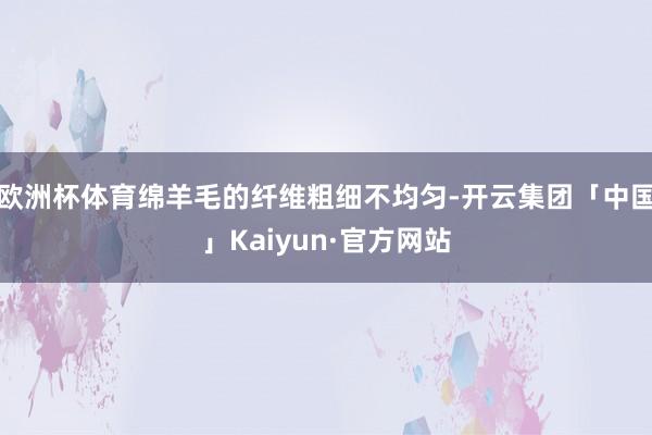 欧洲杯体育绵羊毛的纤维粗细不均匀-开云集团「中国」Kaiyun·官方网站