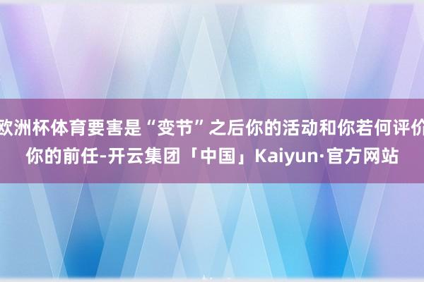 欧洲杯体育要害是“变节”之后你的活动和你若何评价你的前任-开云集团「中国」Kaiyun·官方网站