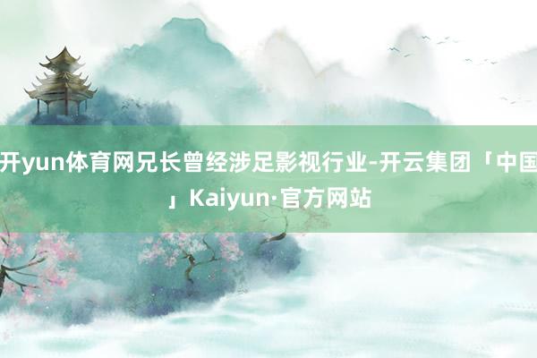 开yun体育网兄长曾经涉足影视行业-开云集团「中国」Kaiyun·官方网站